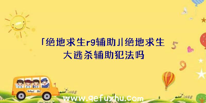 「绝地求生rg辅助」|绝地求生大逃杀辅助犯法吗